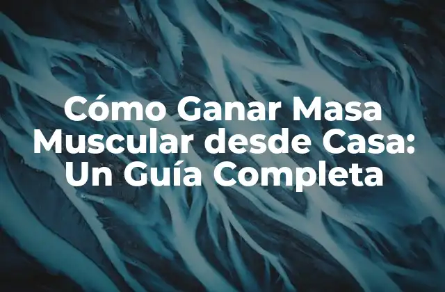 Cómo Ganar Masa Muscular desde Casa: un Guía Completa