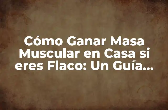 Cómo Ganar Masa Muscular en Casa Si Eres Flaco: un Guía Detallada