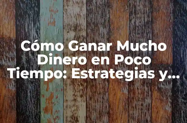 Cómo Ganar Mucho Dinero en Poco Tiempo: Estrategias y Tácticas
