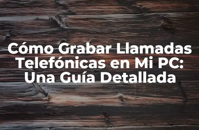 Cómo Grabar Llamadas Telefónicas en Mi Pc: una Guía Detallada