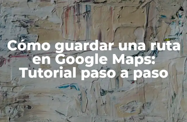 Cómo Guardar una Ruta en Google Maps: Tutorial Paso a Paso
