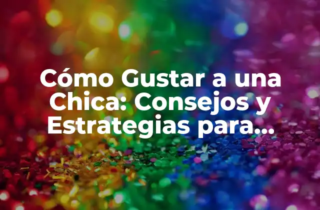 Cómo Gustar a una Chica: Consejos y Estrategias para Conquistar Su Corazón