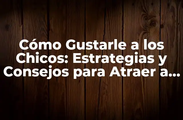 Cómo Gustarle a los Chicos: Estrategias y Consejos para Atraer a los Jóvenes
