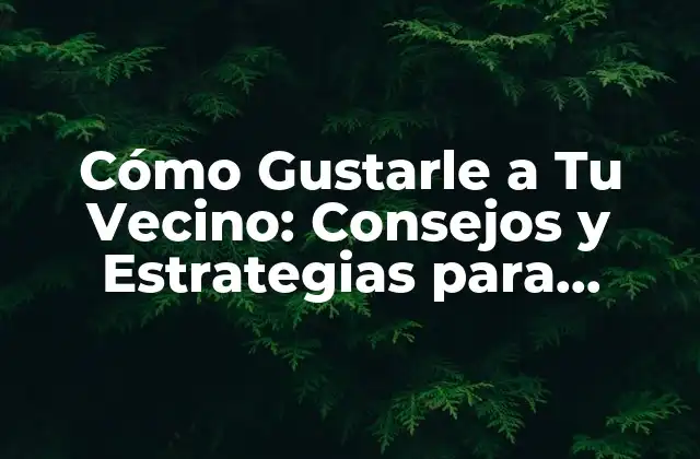 Cómo Gustarle a Tu Vecino: Consejos y Estrategias para Mejorar Tus Relaciones