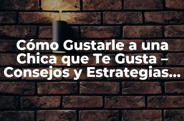 Cómo Gustarle a una Chica que Te Gusta – Consejos y Estrategias Efectivas