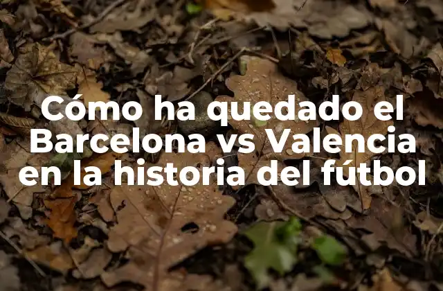 Cómo Ha Quedado el Barcelona Vs Valencia en la Historia Del Fútbol