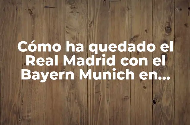 Cómo Ha Quedado el Real Madrid con el Bayern Munich en Champions League