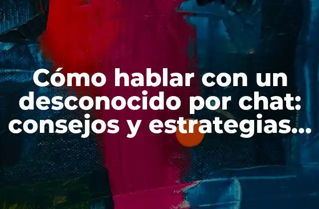 Cómo Hablar con un Desconocido por Chat: Consejos y Estrategias para una Comunicación Efectiva