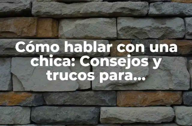 Cómo Hablar con una Chica: Consejos y Trucos para Impresionar