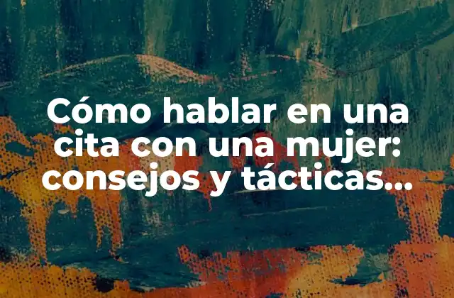 Cómo Hablar en una Cita con una Mujer: Consejos y Tácticas para Impresionarla