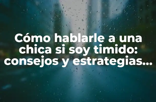 Cómo Hablarle a una Chica Si Soy Timido: Consejos y Estrategias para Superar la Timidez