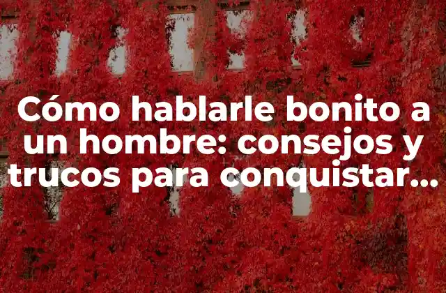 Cómo Hablarle Bonito a un Hombre: Consejos y Trucos para Conquistar Su Corazón