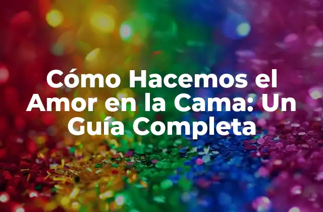 Cómo Hacemos el Amor en la Cama: un Guía Completa