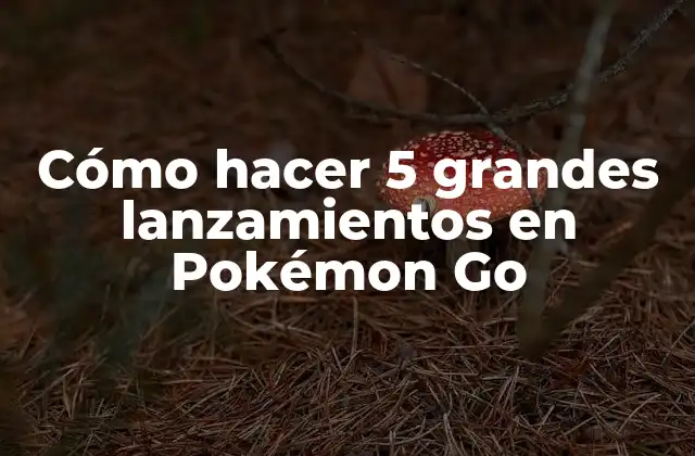 Cómo Hacer 5 Grandes Lanzamientos en Pokémon Go