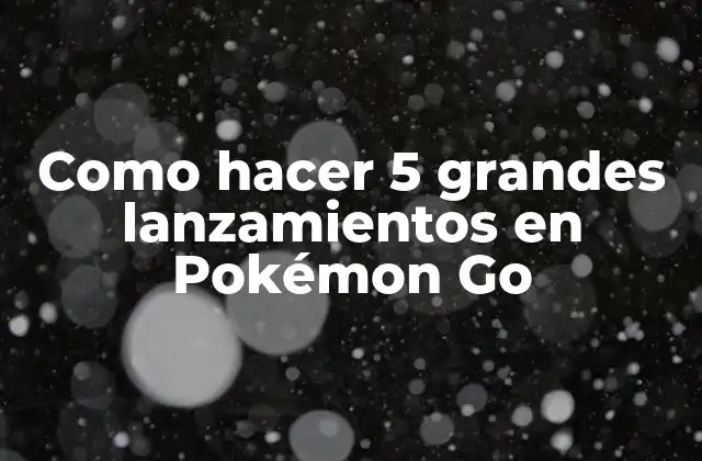 Como Hacer 5 Grandes Lanzamientos en Pokémon Go