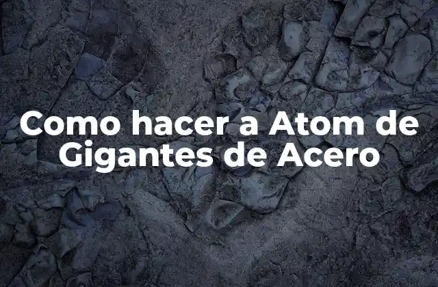Como Hacer a Atom de Gigantes de Acero