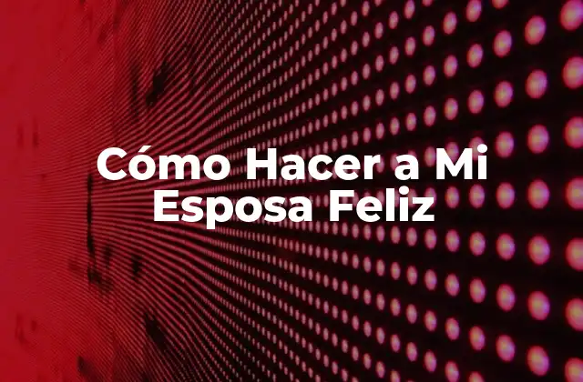 Cómo Hacer a Mi Esposa Feliz