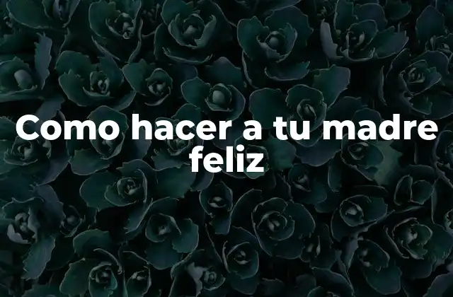 Como Hacer a Tu Madre Feliz