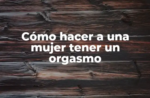 Cómo Hacer a una Mujer Tener un Orgasmo