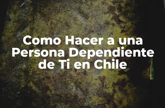 Como Hacer a una Persona Dependiente de Ti en Chile