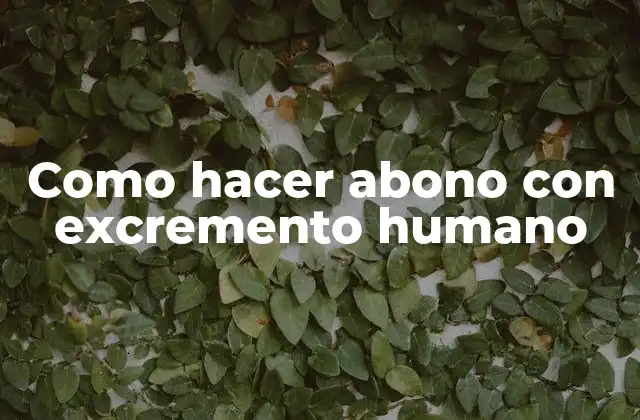 Como Hacer Abono con Excremento Humano