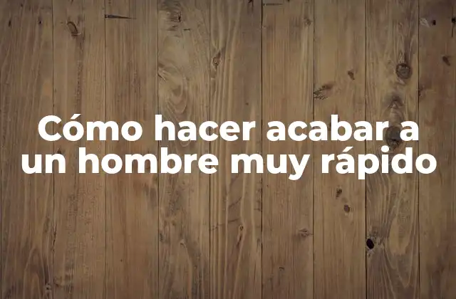 Cómo Hacer Acabar a un Hombre Muy Rápido