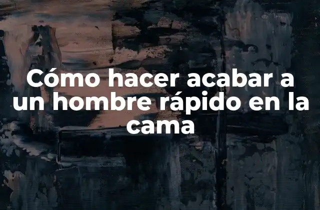 Cómo Hacer Acabar a un Hombre Rápido en la Cama
