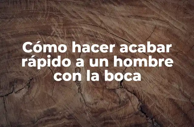 Cómo hacer acabar rápido a un hombre con la boca