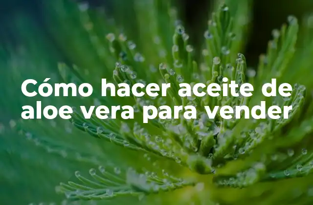 Cómo Hacer Aceite de Aloe Vera para Vender