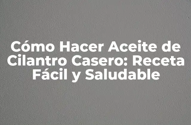 Cómo Hacer Aceite de Cilantro Casero: Receta Fácil y Saludable