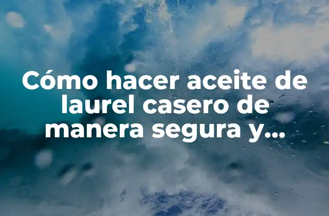 Cómo Hacer Aceite de Laurel Casero de Manera Segura y Efectiva
