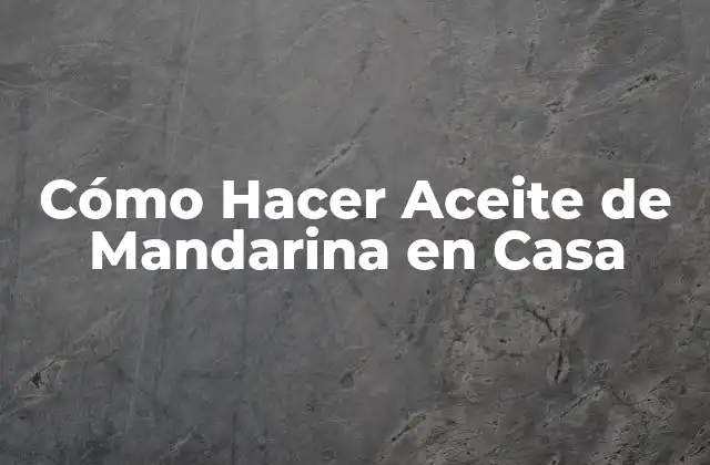 Cómo Hacer Aceite de Mandarina en Casa
