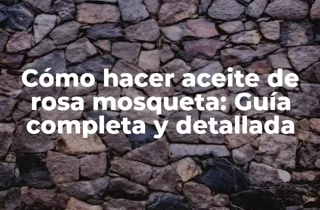 Cómo Hacer Aceite de Rosa Mosqueta: Guía Completa y Detallada