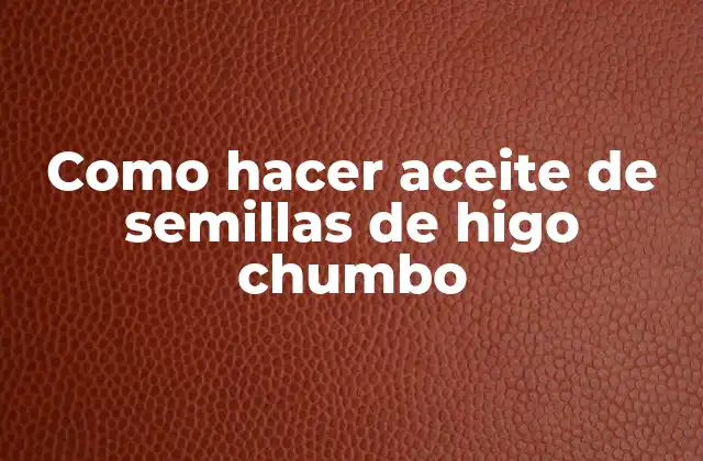 Como Hacer Aceite de Semillas de Higo Chumbo