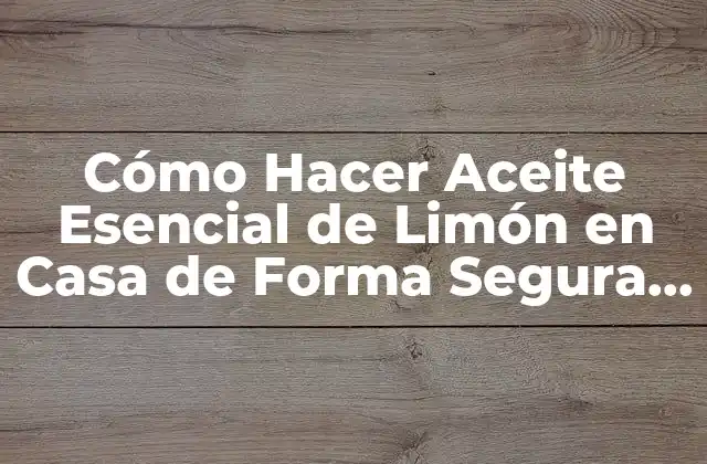 Cómo Hacer Aceite Esencial de Limón en Casa de Forma Segura y Efectiva