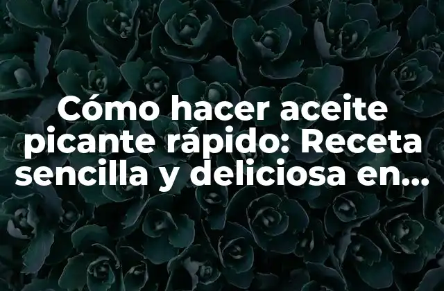 Cómo Hacer Aceite Picante Rápido: Receta Sencilla y Deliciosa en 10 Minutos