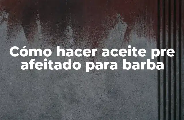 Cómo Hacer Aceite Pre Afeitado para Barba