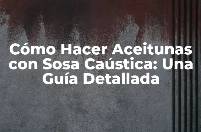 Cómo Hacer Aceitunas con Sosa Caústica: una Guía Detallada