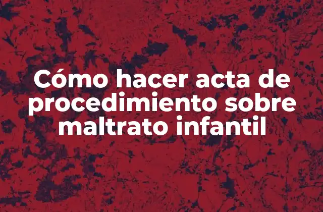 Cómo Hacer Acta de Procedimiento sobre Maltrato Infantil 2 Cómo hacer acta de procedimiento sobre maltrato infantil