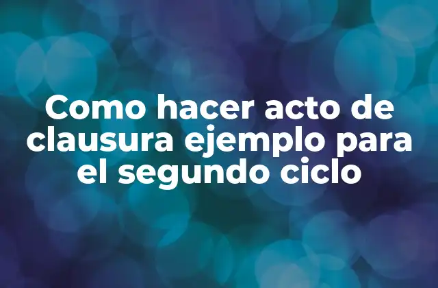 Como Hacer Acto de Clausura Ejemplo para el Segundo Ciclo 2 Definición y objetivos del acto de clausura para el segundo ciclo