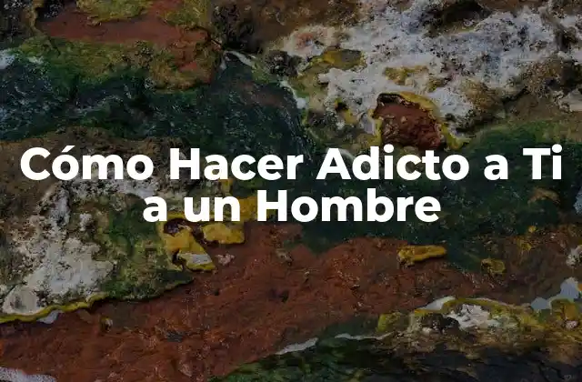 Cómo Hacer Adicto a Ti a un Hombre