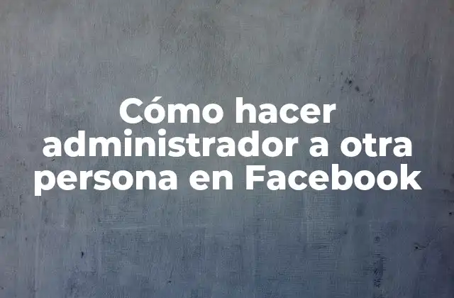 Cómo Hacer Administrador a Otra Persona en Facebook