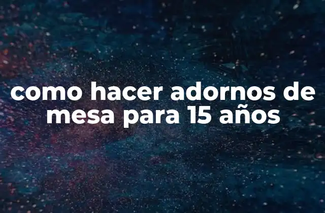 Como Hacer Adornos de Mesa para 15 Años