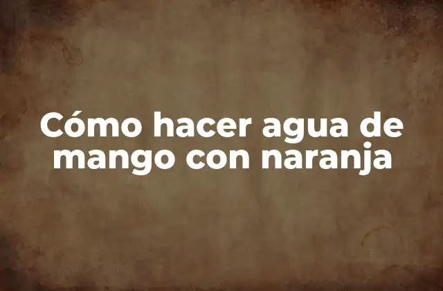 Cómo Hacer Agua de Mango con Naranja