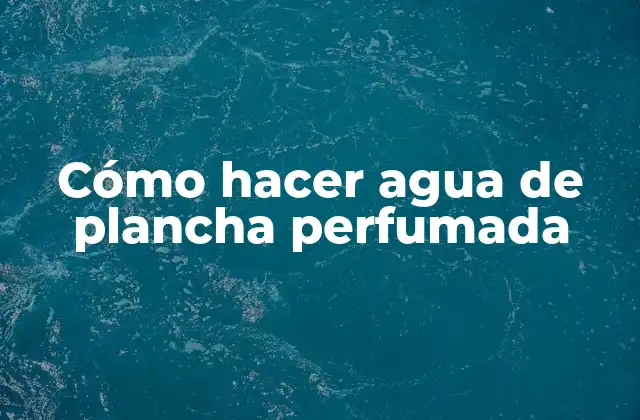 Cómo Hacer Agua de Plancha Perfumada