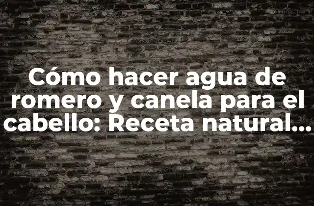 Cómo Hacer Agua de Romero y Canela para el Cabello: Receta Natural para el Crecimiento y Cuidado Del Cabello