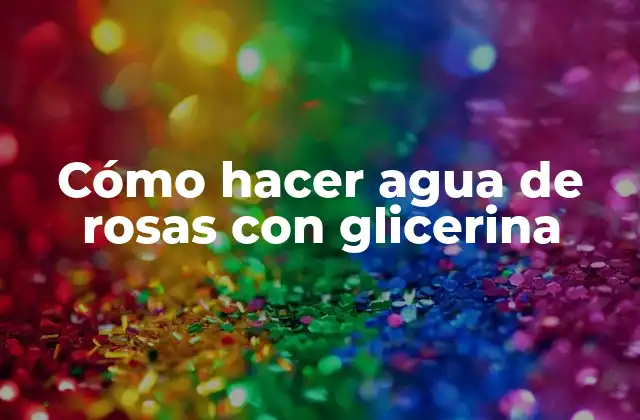 Cómo Hacer Agua de Rosas con Glicerina