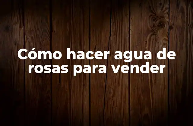 Cómo Hacer Agua de Rosas para Vender