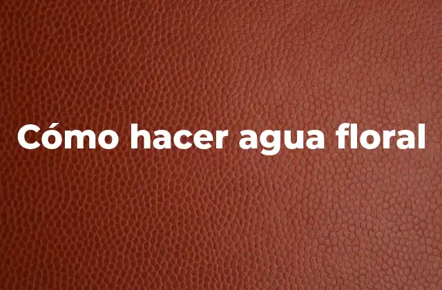 ¿Qué es agua floral y para qué sirve?