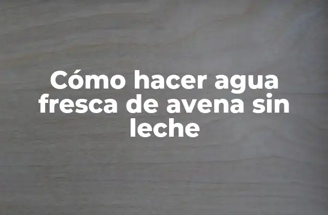 Cómo Hacer Agua Fresca de Avena sin Leche